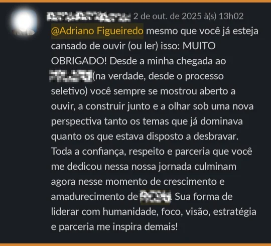 Desde a minha chegada — na verdade, desde o processo seletivo — você sempre se mostrou aberto a ouvir, a construir junto e a olhar sob uma nova perspectiva tanto os temas que já dominava quanto os que estava disposto a desbravar.